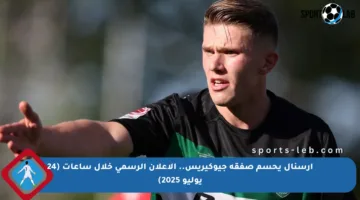 آرسنال يحسم صفقة جيوكيريس.. الإعلان الرسمي خلال ساعات (24 يوليو 2025)